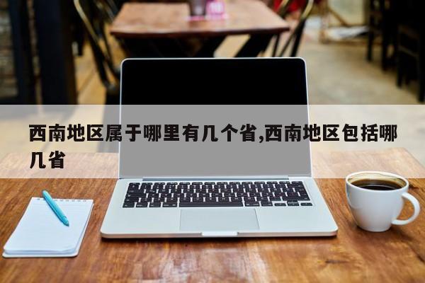 西南地区属于哪里有几个省,西南地区包括哪几省