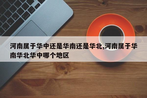 河南属于华中还是华南还是华北,河南属于华南华北华中哪个地区