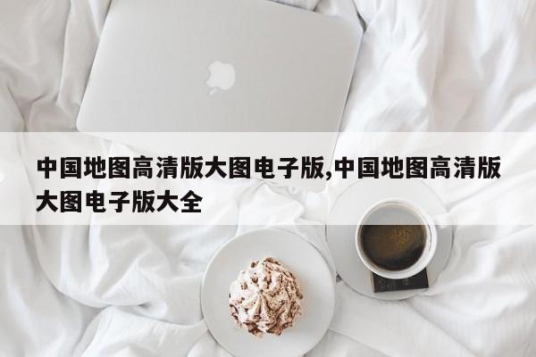 中国地图高清版大图电子版,中国地图高清版大图电子版大全