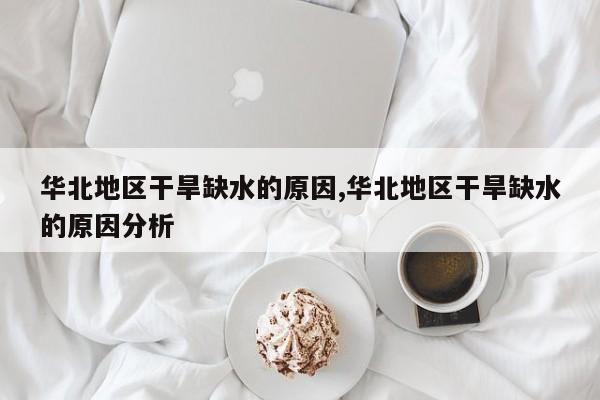 华北地区干旱缺水的原因,华北地区干旱缺水的原因分析