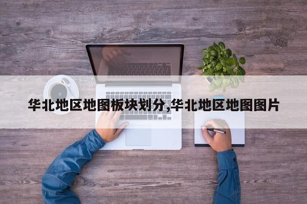 华北地区地图板块划分,华北地区地图图片