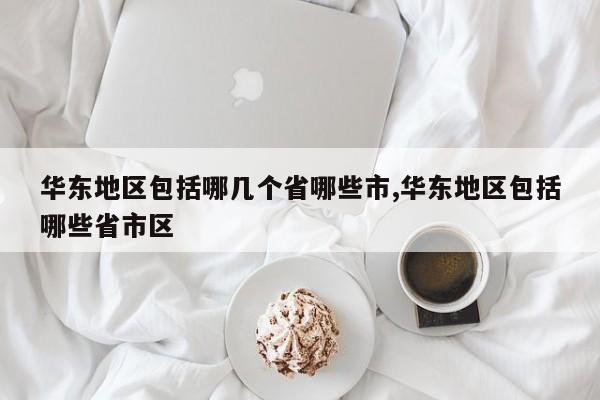 华东地区包括哪几个省哪些市,华东地区包括哪些省市区