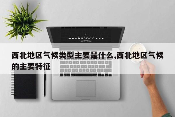 西北地区气候类型主要是什么,西北地区气候的主要特征