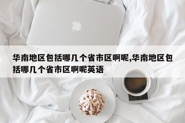 华南地区包括哪几个省市区啊呢,华南地区包括哪几个省市区啊呢英语