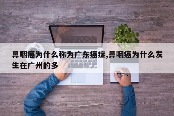 鼻咽癌为什么称为广东癌症,鼻咽癌为什么发生在广州的多