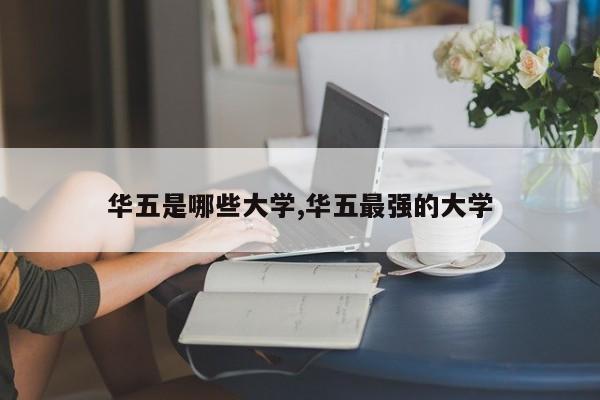 华五是哪些大学,华五最强的大学