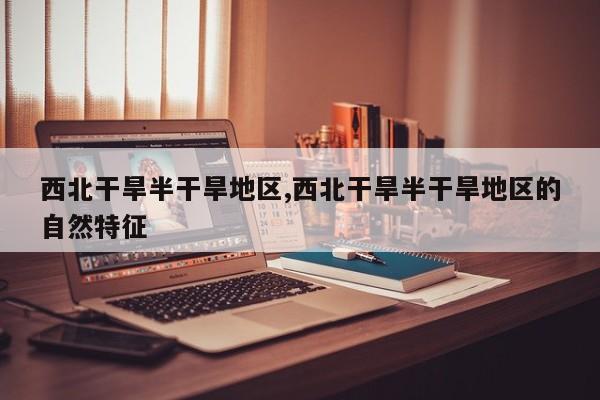 西北干旱半干旱地区,西北干旱半干旱地区的自然特征