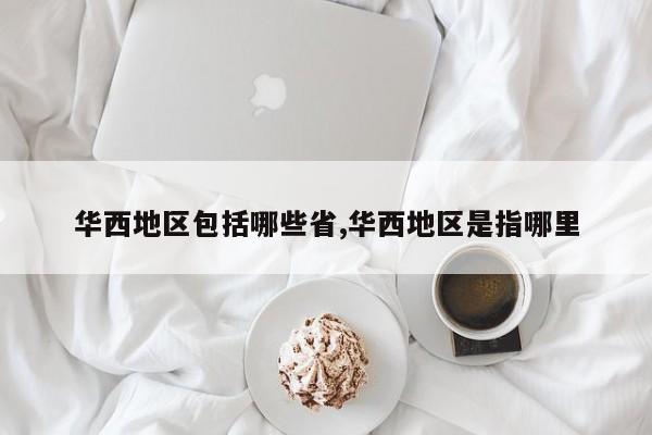 华西地区包括哪些省,华西地区是指哪里