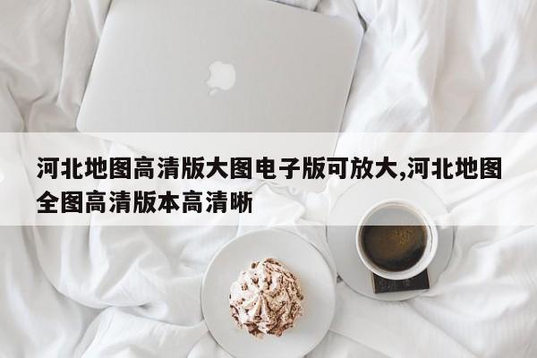 河北地图高清版大图电子版可放大,河北地图全图高清版本高清晰