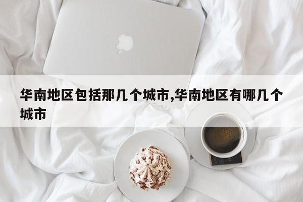 华南地区包括那几个城市,华南地区有哪几个城市