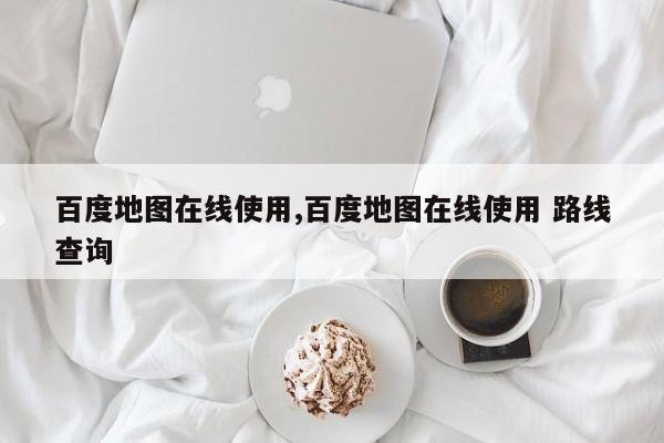 百度地图在线使用,百度地图在线使用 路线查询