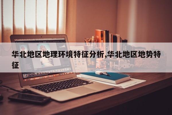 华北地区地理环境特征分析,华北地区地势特征