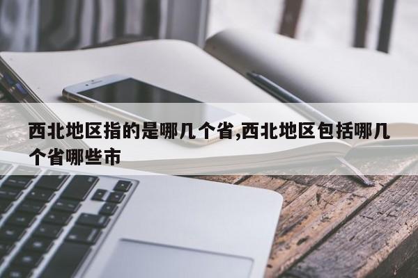 西北地区指的是哪几个省,西北地区包括哪几个省哪些市