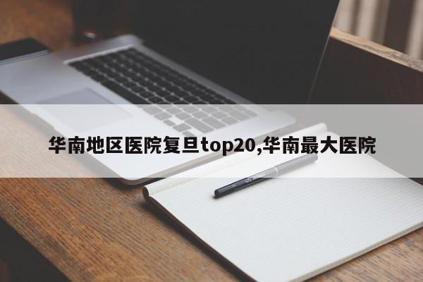 华南地区医院复旦top20,华南最大医院