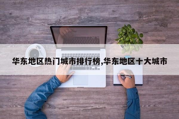 华东地区热门城市排行榜,华东地区十大城市