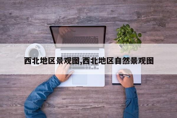 西北地区景观图,西北地区自然景观图