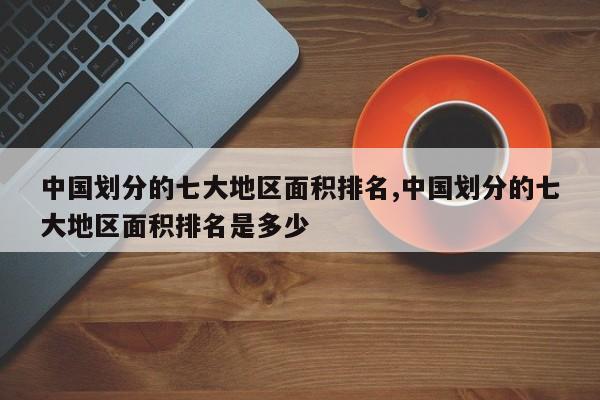 中国划分的七大地区面积排名,中国划分的七大地区面积排名是多少
