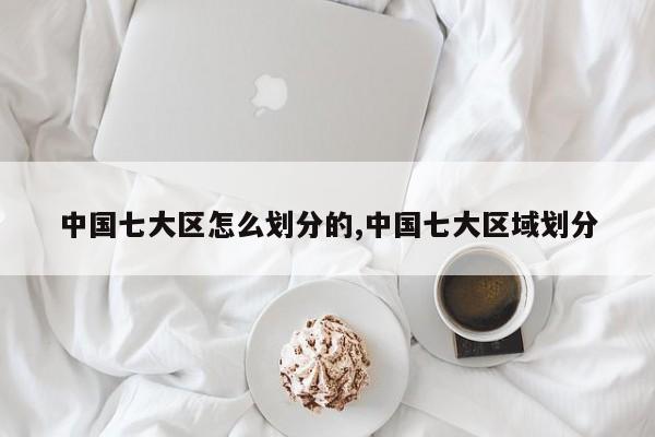 中国七大区怎么划分的,中国七大区域划分