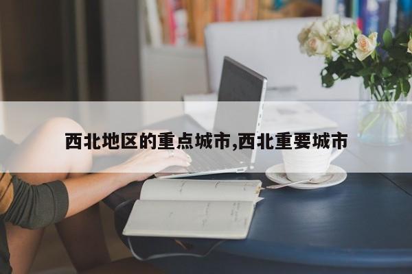 西北地区的重点城市,西北重要城市