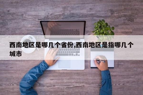 西南地区是哪几个省份,西南地区是指哪几个城市
