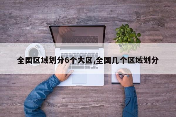 全国区域划分6个大区,全国几个区域划分