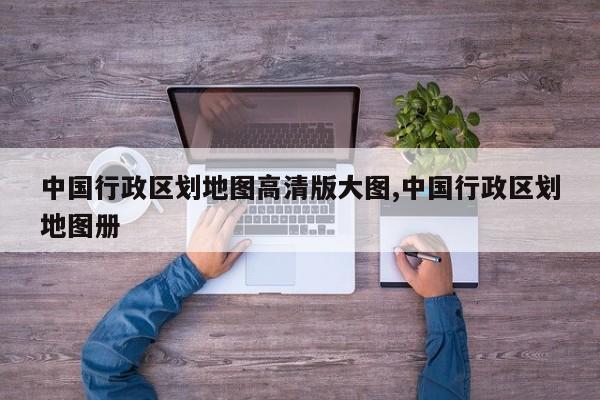 中国行政区划地图高清版大图,中国行政区划地图册