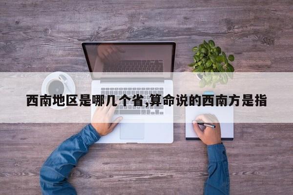 西南地区是哪几个省,算命说的西南方是指