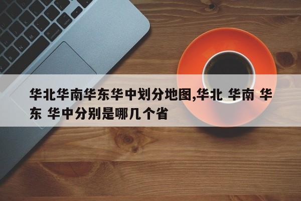 华北华南华东华中划分地图,华北 华南 华东 华中分别是哪几个省