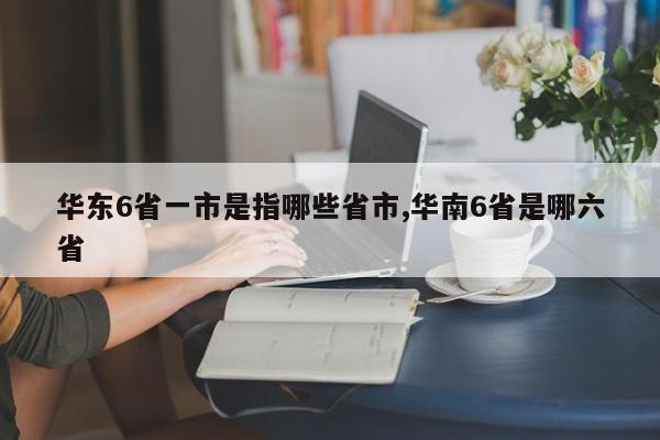 华东6省一市是指哪些省市,华南6省是哪六省