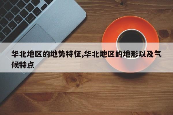 华北地区的地势特征,华北地区的地形以及气候特点
