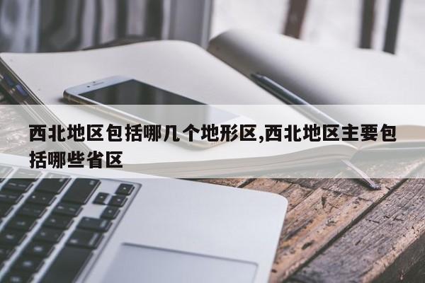 西北地区包括哪几个地形区,西北地区主要包括哪些省区