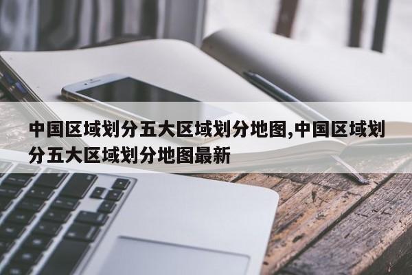 中国区域划分五大区域划分地图,中国区域划分五大区域划分地图最新
