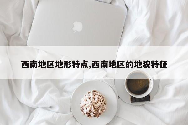 西南地区地形特点,西南地区的地貌特征