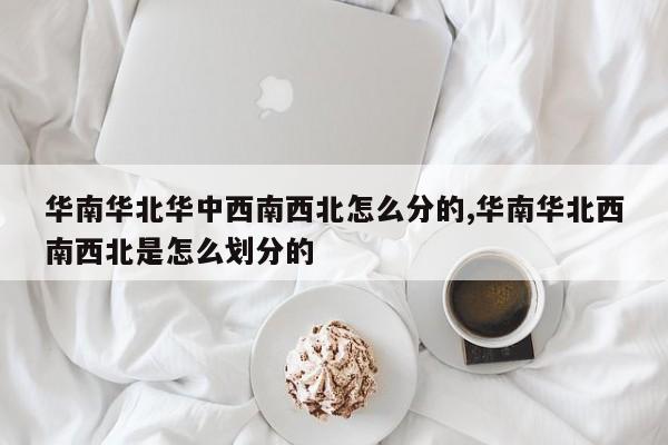 华南华北华中西南西北怎么分的,华南华北西南西北是怎么划分的