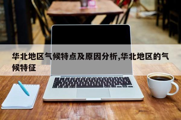 华北地区气候特点及原因分析,华北地区的气候特征