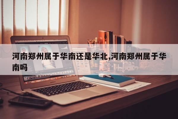 河南郑州属于华南还是华北,河南郑州属于华南吗