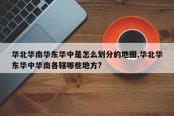 华北华南华东华中是怎么划分的地图,华北华东华中华南各辖哪些地方?