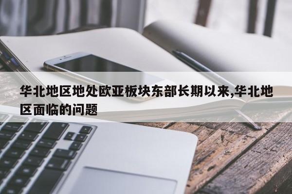 华北地区地处欧亚板块东部长期以来,华北地区面临的问题