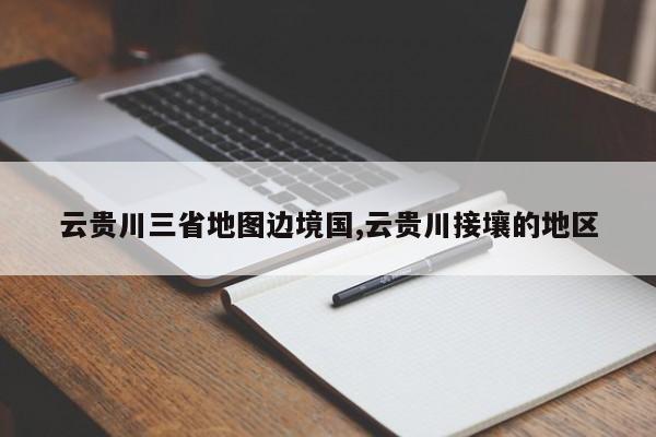 云贵川三省地图边境国,云贵川接壤的地区