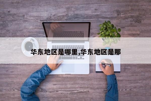 华东地区是哪里,华东地区是那