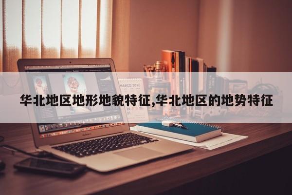 华北地区地形地貌特征,华北地区的地势特征