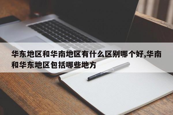 华东地区和华南地区有什么区别哪个好,华南和华东地区包括哪些地方