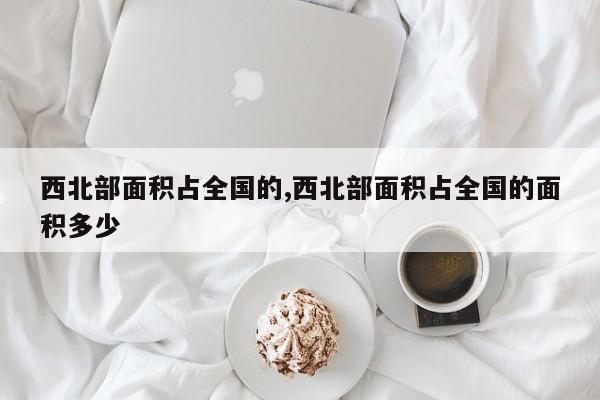 西北部面积占全国的,西北部面积占全国的面积多少