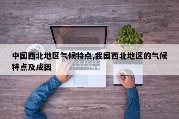 中国西北地区气候特点,我国西北地区的气候特点及成因