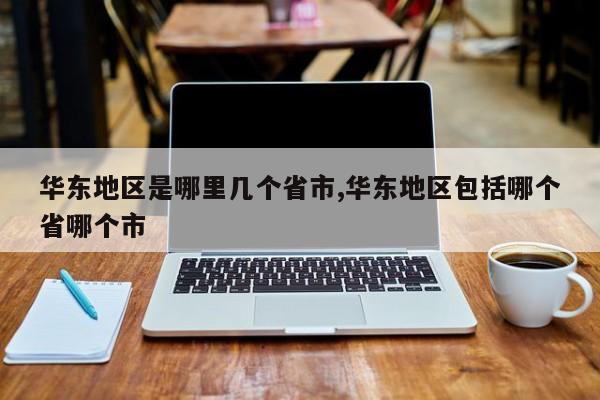 华东地区是哪里几个省市,华东地区包括哪个省哪个市