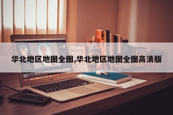 华北地区地图全图,华北地区地图全图高清版
