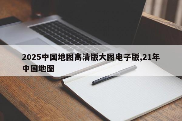 2025中国地图高清版大图电子版,21年中国地图