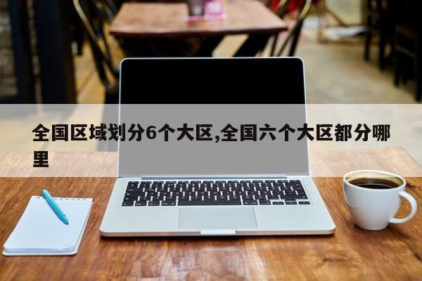 全国区域划分6个大区,全国六个大区都分哪里
