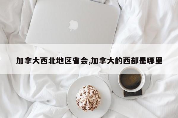 加拿大西北地区省会,加拿大的西部是哪里