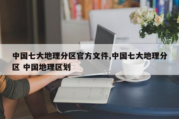 中国七大地理分区官方文件,中国七大地理分区 中国地理区划